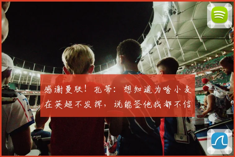 感谢曼联！孔蒂：想知道为啥小麦在英超不发挥，说能签他我都不信